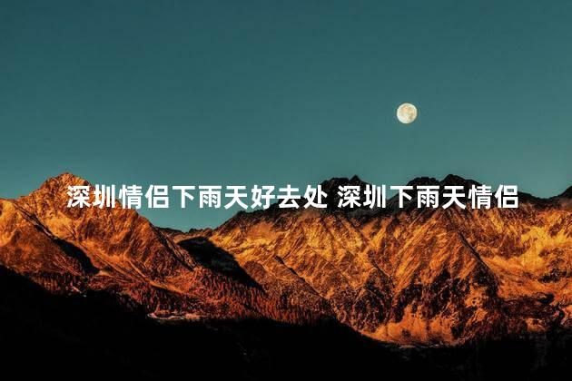 深圳情侣下雨天好去处 深圳下雨天情侣约会圣地